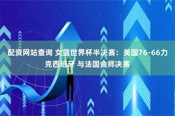 配资网站查询 女篮世界杯半决赛：美国76-66力克西班牙 与法国会师决赛