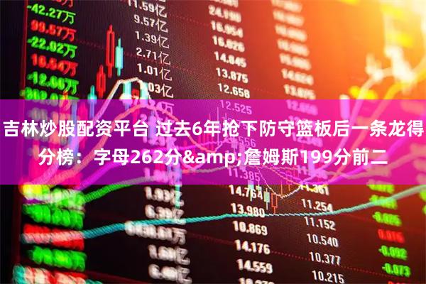吉林炒股配资平台 过去6年抢下防守篮板后一条龙得分榜：字母262分&詹姆斯199分前二