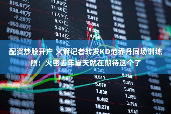 配资炒股开户 火箭记者转发KD范乔丹同场训练照：火密去年夏天就在期待这个了