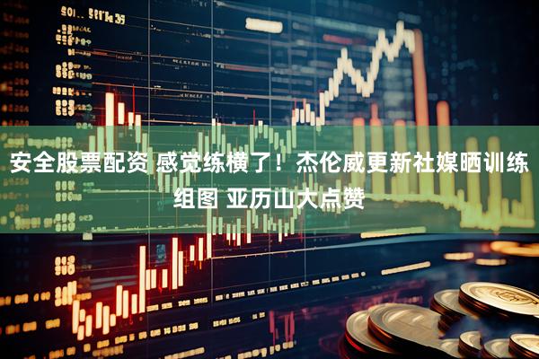 安全股票配资 感觉练横了！杰伦威更新社媒晒训练组图 亚历山大点赞