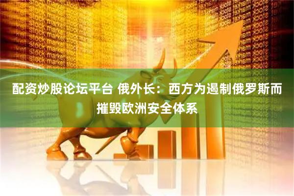 配资炒股论坛平台 俄外长：西方为遏制俄罗斯而摧毁欧洲安全体系