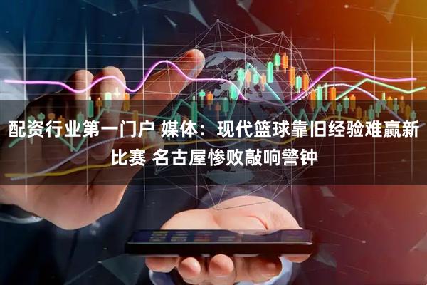 配资行业第一门户 媒体：现代篮球靠旧经验难赢新比赛 名古屋惨败敲响警钟