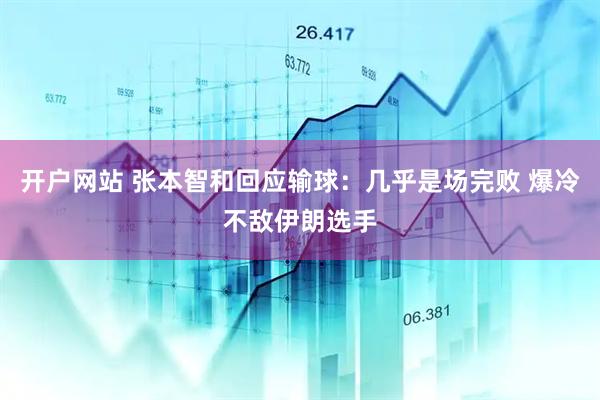 开户网站 张本智和回应输球：几乎是场完败 爆冷不敌伊朗选手